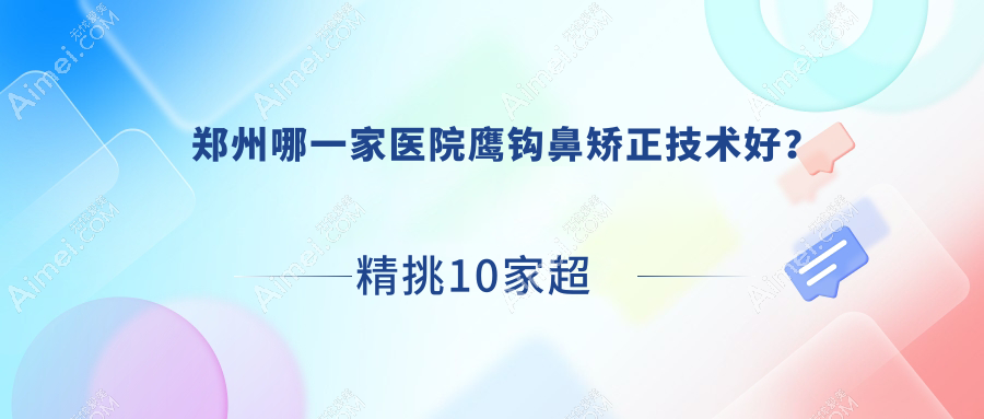 郑州哪一家医院鹰钩鼻矫正技术好？精挑10家超人气医院,附医院详细阐述