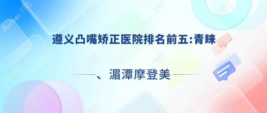 遵義凸嘴矯正醫(yī)院排名前五:青睞、湄潭摩登美學凸嘴矯正更好