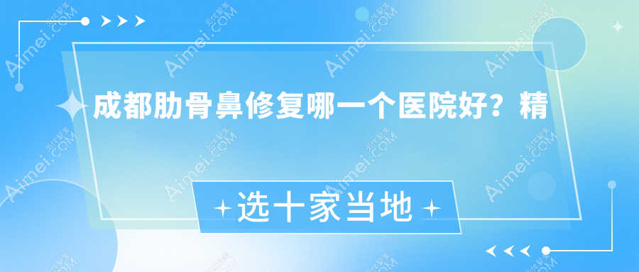 成都肋骨鼻修复哪一个医院好？精选十家当地实力不低的整形机构