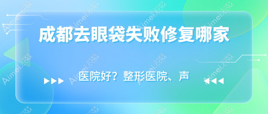 成都去眼袋失败修复哪家医院好？整形医院、声誉评价价格价格表总览！