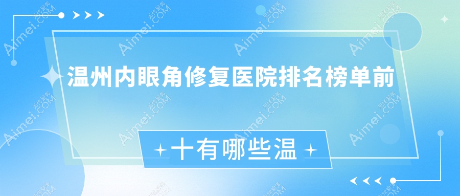 溫州內(nèi)眼角修復(fù)醫(yī)院排名榜單前十有哪些溫州比較好內(nèi)眼角修復(fù)整形醫(yī)院