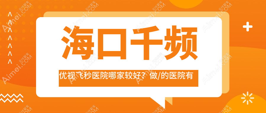 海口千频优视飞秒医院哪家较好？做/的医院有这五家