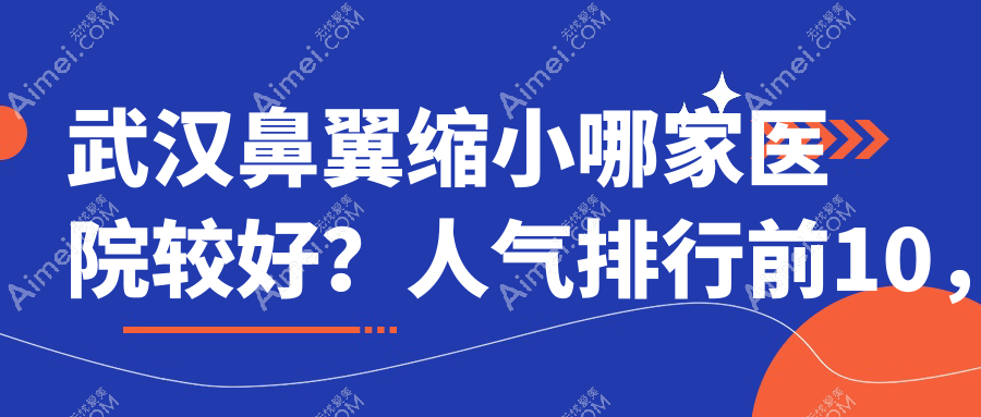 武汉鼻翼缩小哪家医院较好？人气排行前10，禾丽白月光等声誉入选