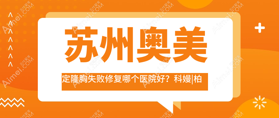 苏州奥美定隆胸失败修复哪个医院好？科嫚|柏荷|星拾光等这10家技术很好