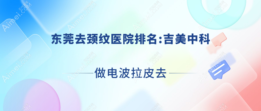 东莞去颈纹医院排名:吉美中科做电波拉皮去颈纹靠谱