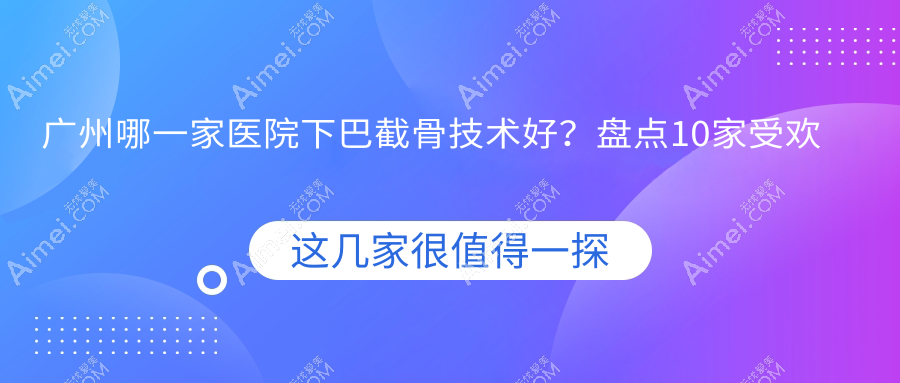 广州哪一家医院下巴截骨技术好？盘点10家受欢迎医院,附医院详细介绍