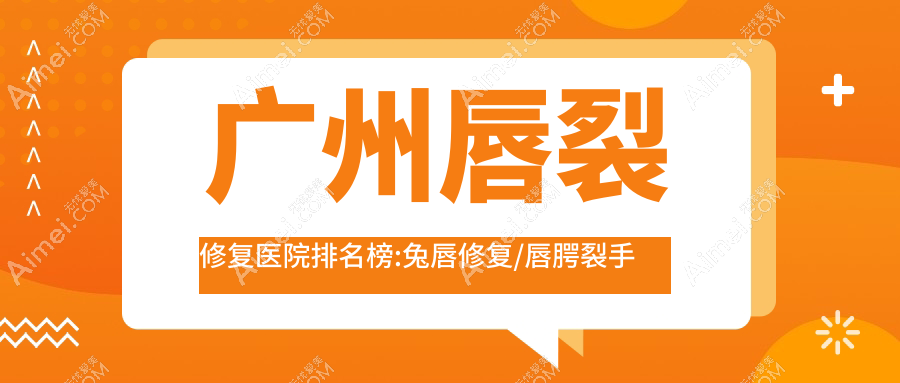 广州唇裂修复医院排名榜:兔唇修复/唇腭裂手术和医院推荐
