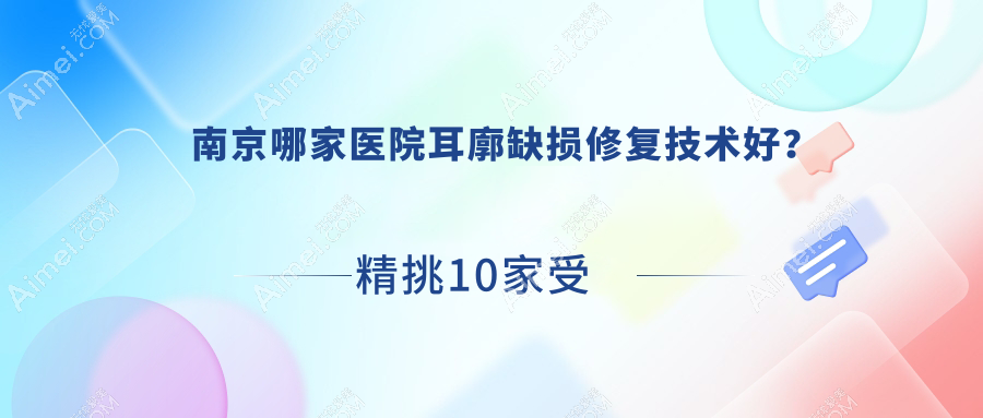 南京哪家医院耳廓缺损修复技术好？精挑10家受欢迎医院,附医院具体介绍
