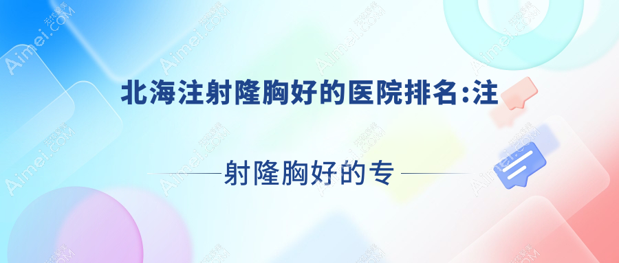 北海注射隆胸好的医院排名:注射隆胸好的专业医院除了熠美还有这五家