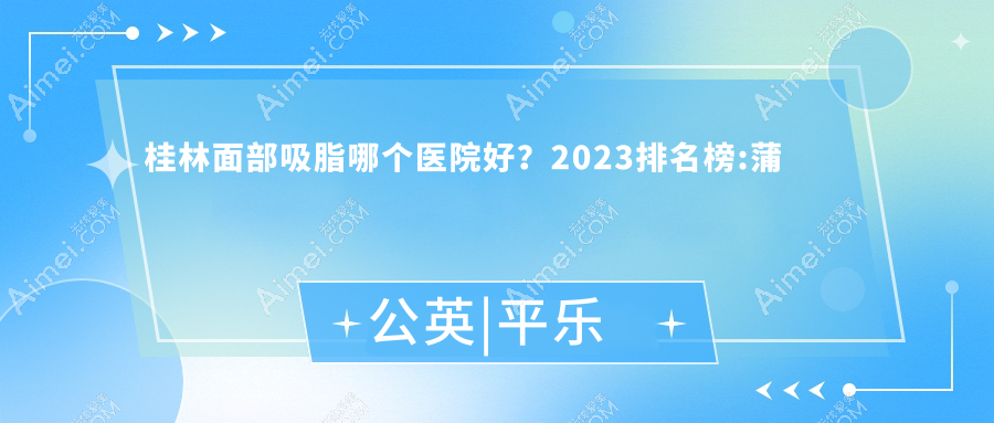 桂林面部吸脂哪个医院好？2024排名榜:蒲公英|平乐丽身玛姬|紫熙等入选！附收费表