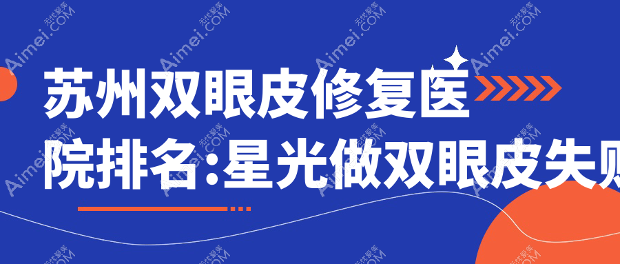 苏州双眼皮修复医院排名:星光做双眼皮失败修复好口碑
