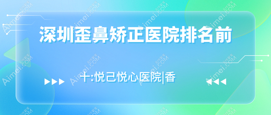 深圳歪鼻矫正医院排名前十:悦己悦心医院|香蜜丽格做宽鼻梁矫正很不错