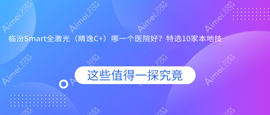 临汾Smart全激光（睛逸C+）哪一个医院好？特选10家本地技术力很高的整形机构