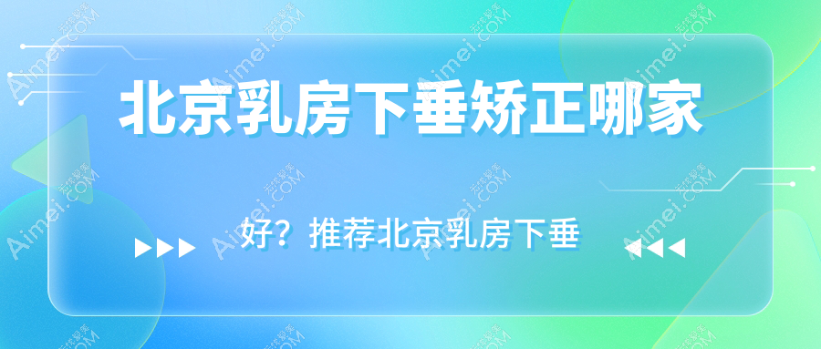北京乳房下垂矫正哪家好？推荐北京乳房下垂矫正值得信任还正规的医院