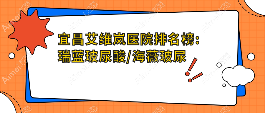 宜昌艾维岚医院排名榜:瑞蓝玻尿酸/海薇玻尿酸和润百颜玻尿酸医院推荐