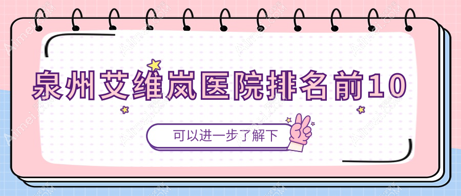 泉州艾维岚医院排名前10有哪些泉州更好艾维岚整形医院
