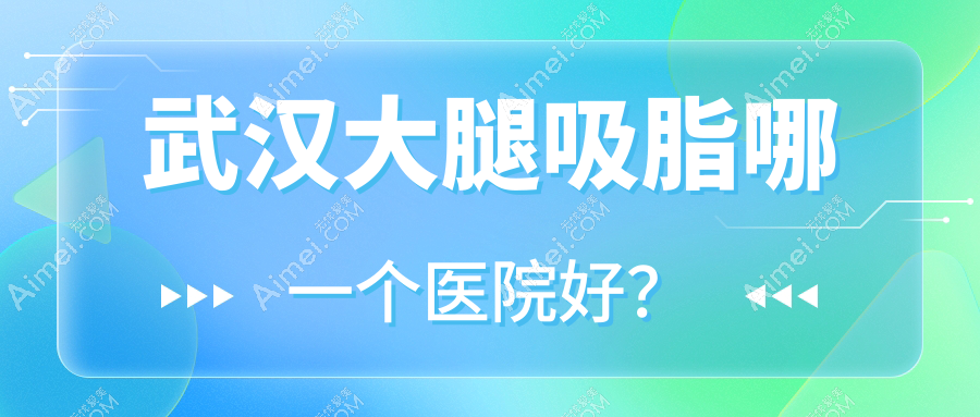 武汉大腿吸脂哪一个医院好？甄选十家本地硬实力比较高的整形机构