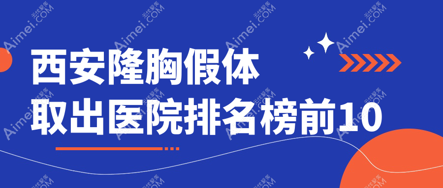 西安隆胸假体取出医院排名榜前10有哪些西安较好隆胸假体取出整形医院