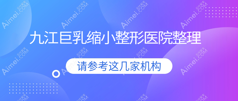九江巨乳缩小整形医院整理前10测评,重新整理本地这10家被朋友们推崇