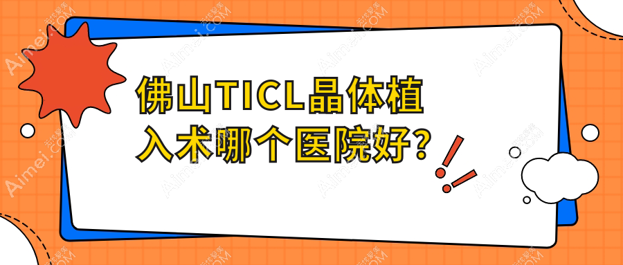 佛山TICL晶体植入术哪个医院好？2025排名榜:医院、南海区九江医院、顺德区伦教医院等上榜！附价目表