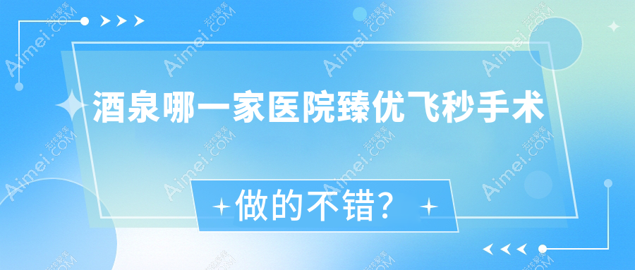 酒泉哪一家医院臻优飞秒手术做的不错？新版酒泉臻优飞秒排名榜TOP5医院更新
