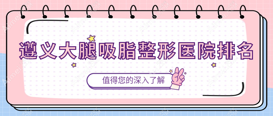 遵义大腿吸脂医院排名榜:激光溶脂瘦大腿/超声吸脂瘦大腿和射频溶脂瘦大腿医院推荐