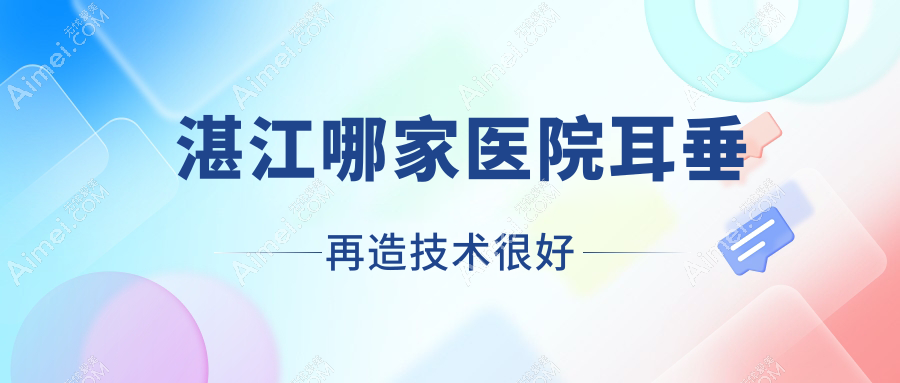 湛江哪家医院耳垂再造技术很好？盘点十家热门医院,附医院全面解析