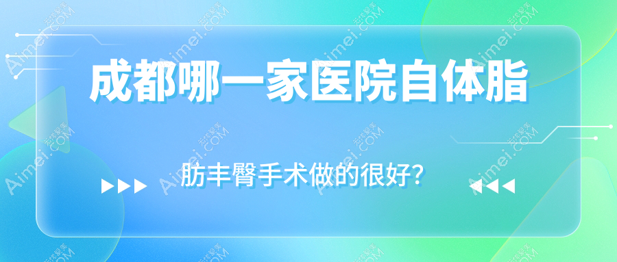 成都哪一家医院自体脂肪丰臀手术做的很好？新版成都自体脂肪丰臀排名TOP10医院发布