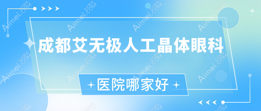 成都艾无极人工晶体哪家好？成都建议都江堰市第二人民医院、康桥眼科医院、双流区第一人民医院