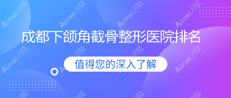 成都下颌角截骨哪家医院较好？人气排行前十，蔓薇等口碑上榜