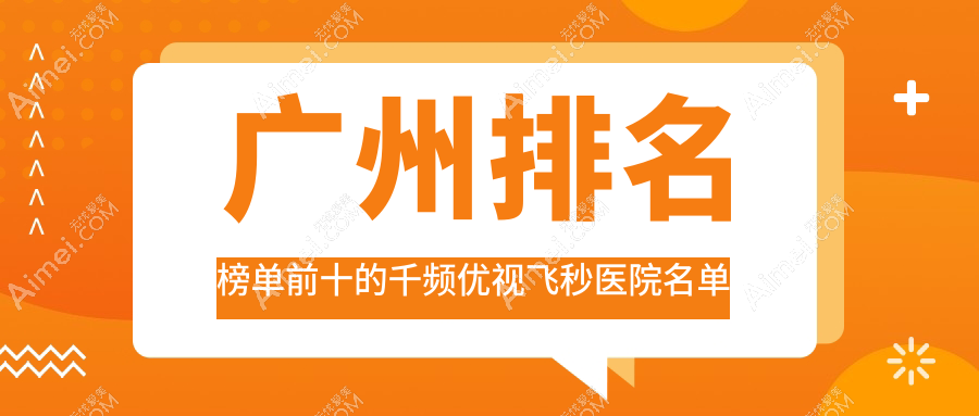 广州排名榜单前十的千频优视飞秒医院名单更新(推荐广州千频优视飞秒更好的十家医院)