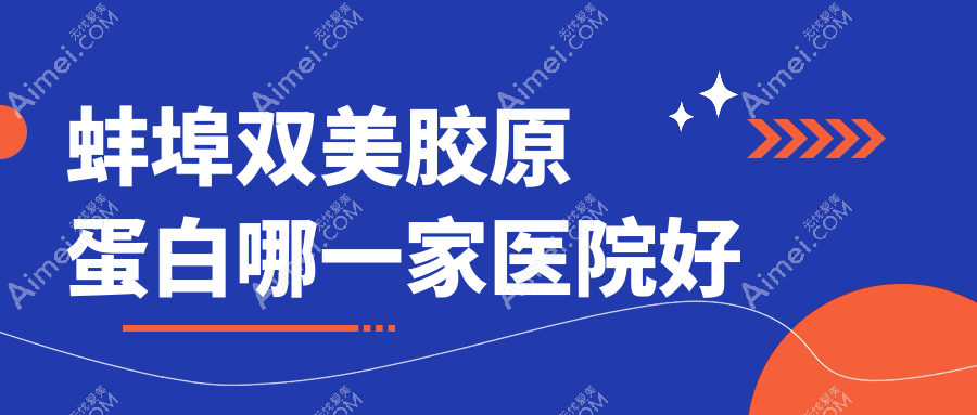 蚌埠双美胶原蛋白哪一家医院好？整形医院、口碑评价费用价格表一览！