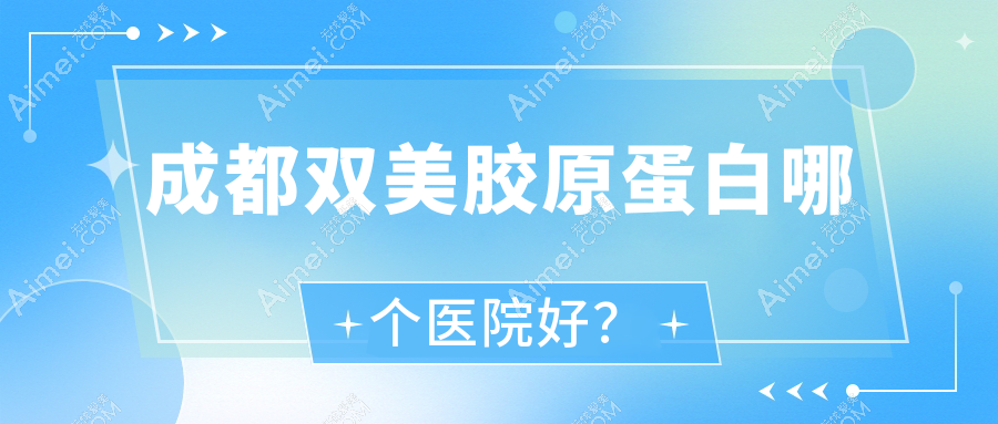 成都双美胶原蛋白哪个医院好？优选10家当地技术力不低的整形机构