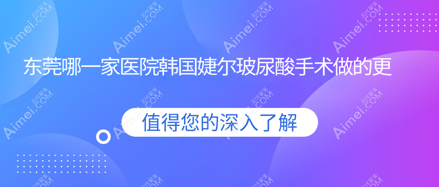 东莞哪一家医院韩国婕尔玻尿酸手术做的更好？新版东莞韩国婕尔玻尿酸排行TOP10医院揭晓