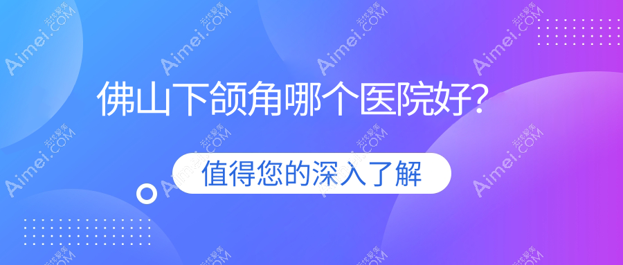 佛山下颌角哪个医院好？2025排行:颜植/伊芙/优艺谋如玥等上榜！附收费表