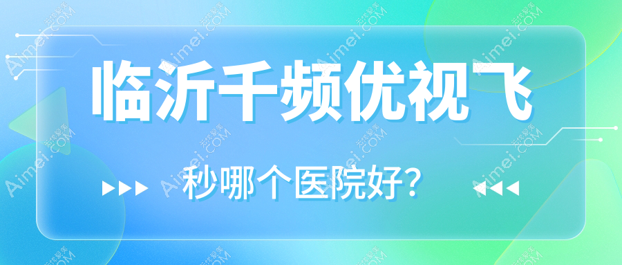 临沂千频优视飞秒哪个医院好？2025排行榜:华厦眼科医院、麦迪格眼科、新益民眼科医院等入选！附价目表