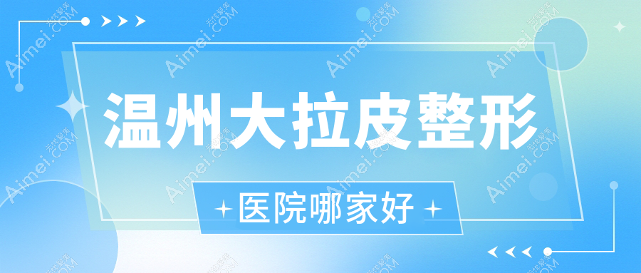 温州大拉皮整形医院哪家好？温州拉皮除皱推荐乐清萌甜、瑞安优美