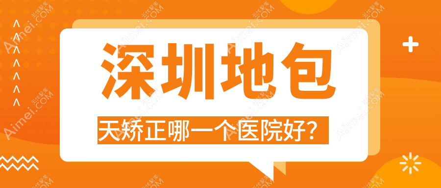 深圳地包天矫正哪一个医院好？瑞利/优曼/玛利诺等这十家技术很好