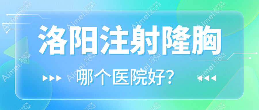 洛阳注射隆胸哪个医院好？硬实力声誉相对比:赫伦美、缔莱美、沪上玖愿等10家