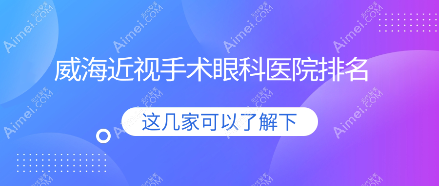 威海近视手术好的医院排名:近视手术好的专业医院除了文登整骨医院还有这十家