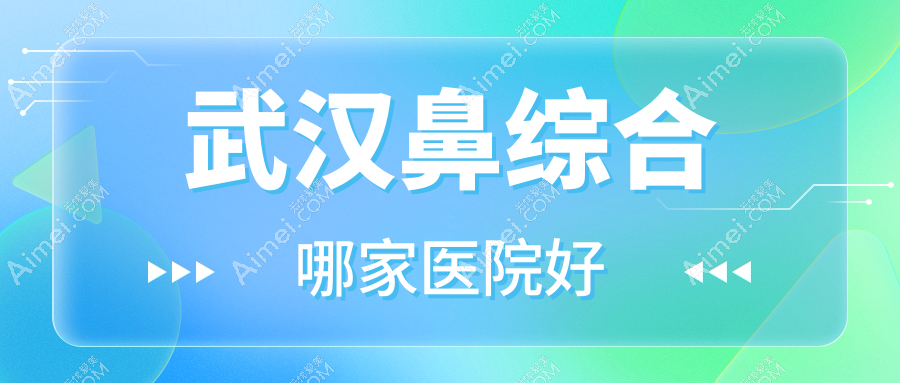 武汉鼻综合哪家医院好？整形医院、声誉测评费用收费表预览！