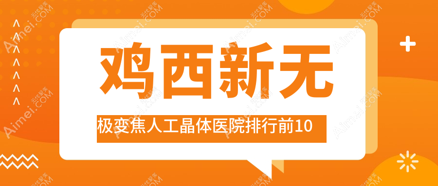 鸡西新无极变焦人工晶体医院排行前10有哪些鸡西很好新无极变焦人工晶体眼科医院