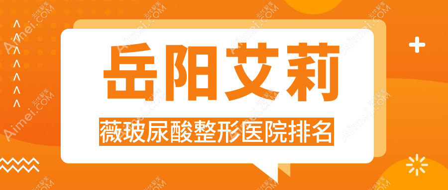 岳阳艾莉薇玻尿酸医院排名前十:中医医院科|华美艾莉薇玻尿酸不错