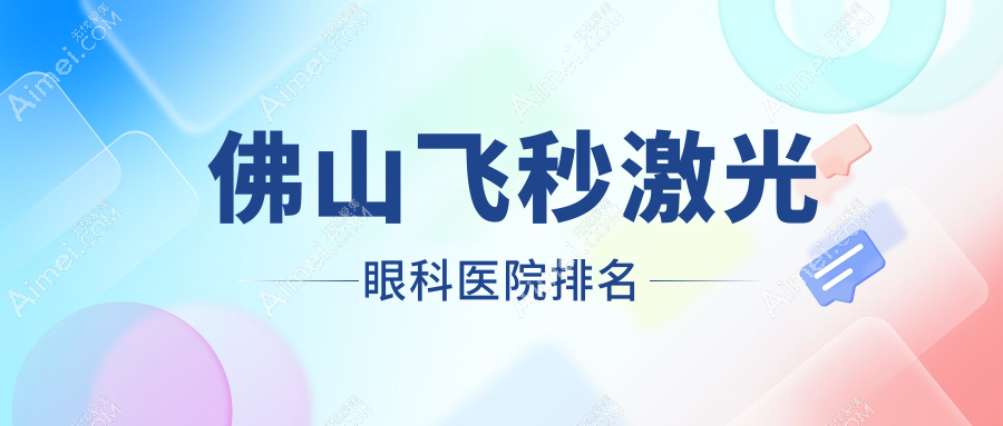 佛山飞秒激光医院排名前十:爱尔眼科医院、雅科眼科飞秒激光不错