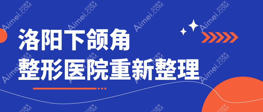 洛阳下颌角整形医院重新整理前十评测,收集整理当地这十家被大家推崇