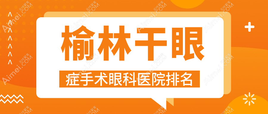 榆林干眼症手术好的医院排名:干眼症手术好的正规医院除了北方医院还有这十家