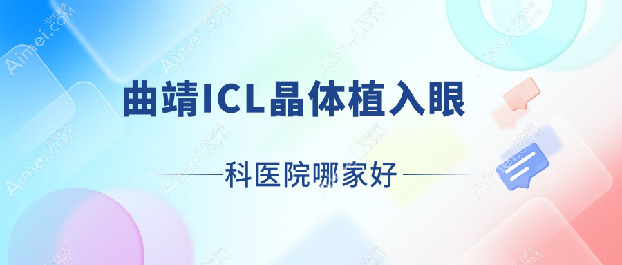 曲靖ICL晶体植入哪家好？曲靖眼科医院排名宣威市中医医院/沾益区人民医院/第一人民医院