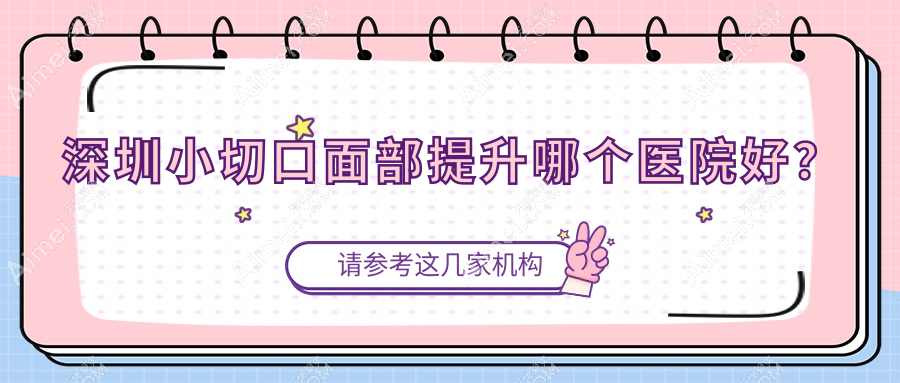 深圳小切口面部提升哪个医院好？硬实力口碑相比:兴园色/欣雅澜庭/雪然晴雯等十家