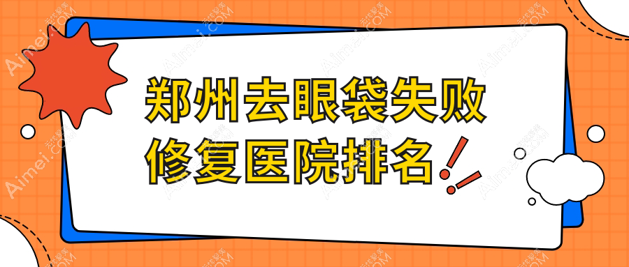 郑州去眼袋失败修复正规的医院:爱都时代/蕾娜斯/超芳排名前十