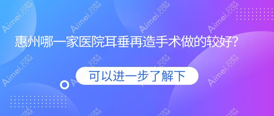 惠州哪一家医院耳垂再造手术做的较好？新版惠州耳垂再造排名榜TOP十医院出炉